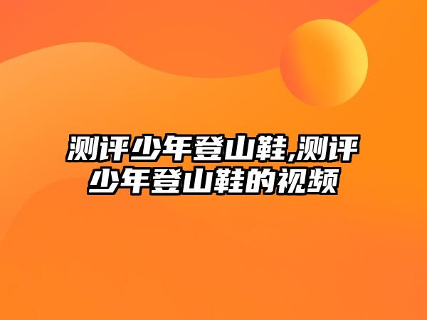 測(cè)評(píng)少年登山鞋,測(cè)評(píng)少年登山鞋的視頻