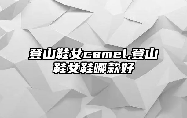 登山鞋女camel,登山鞋女鞋哪款好