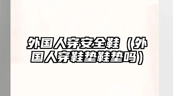 外國(guó)人穿安全鞋（外國(guó)人穿鞋墊鞋墊嗎）