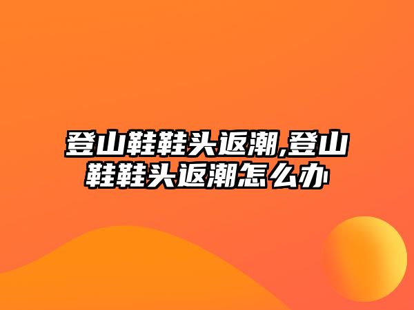 登山鞋鞋頭返潮,登山鞋鞋頭返潮怎么辦